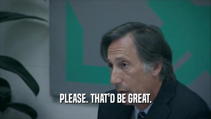 PLEASE. THAT'D BE GREAT.  