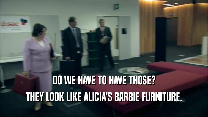 DO WE HAVE TO HAVE THOSE?
 THEY LOOK LIKE ALICIA'S BARBIE FURNITURE.
 