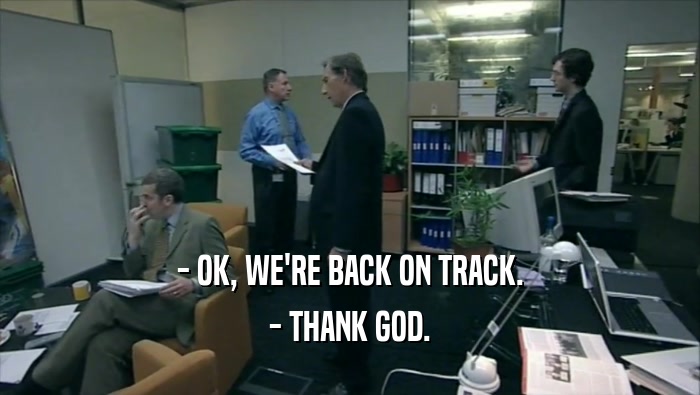 - OK, WE'RE BACK ON TRACK. - THANK GOD. 