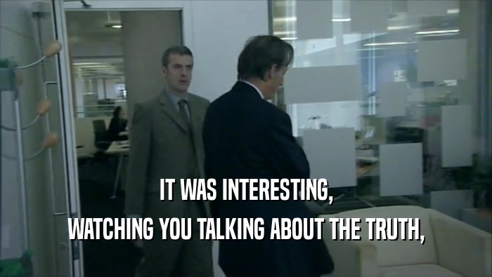 IT WAS INTERESTING, WATCHING YOU TALKING ABOUT THE TRUTH, 