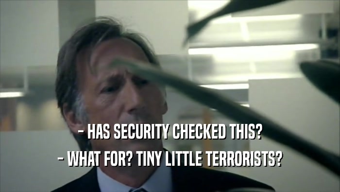 - HAS SECURITY CHECKED THIS? - WHAT FOR? TINY LITTLE TERRORISTS? 