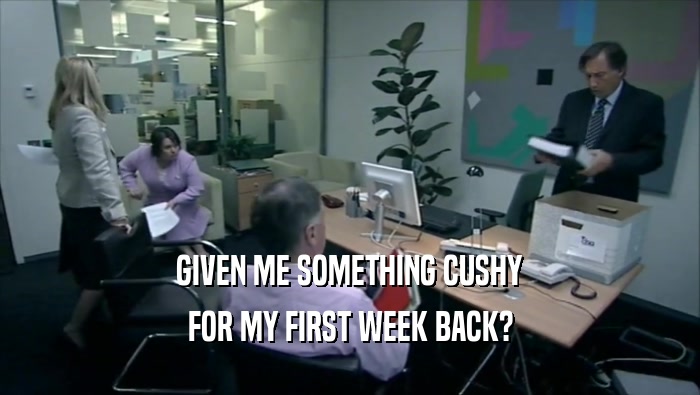 GIVEN ME SOMETHING CUSHY FOR MY FIRST WEEK BACK? 