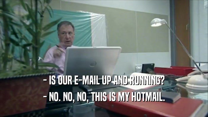 - IS OUR E-MAIL UP AND RUNNING? - NO. NO, NO, THIS IS MY HOTMAIL. 