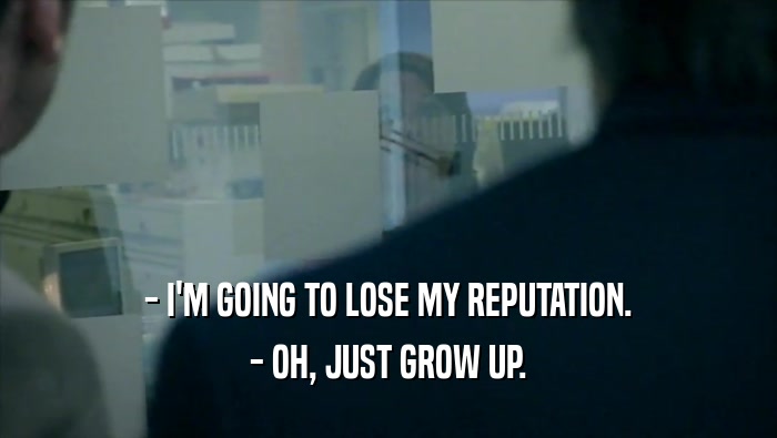- I'M GOING TO LOSE MY REPUTATION.
 - OH, JUST GROW UP.
 