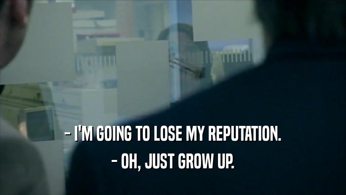 - I'M GOING TO LOSE MY REPUTATION. - OH, JUST GROW UP. 