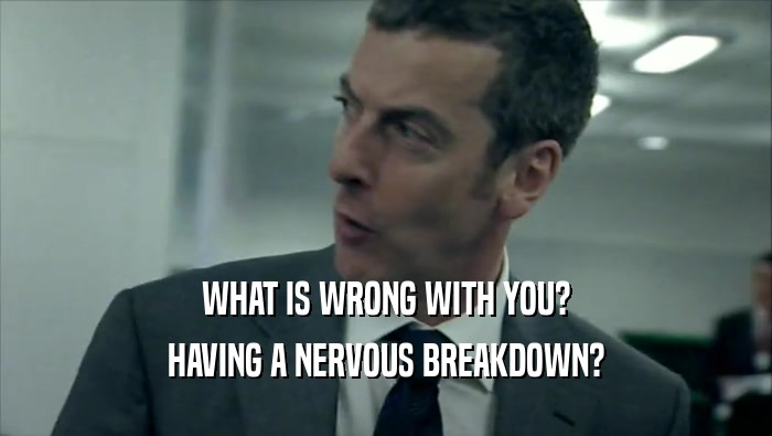 WHAT IS WRONG WITH YOU? HAVING A NERVOUS BREAKDOWN? 