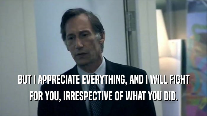 BUT I APPRECIATE EVERYTHING, AND I WILL FIGHT FOR YOU, IRRESPECTIVE OF WHAT YOU DID. 