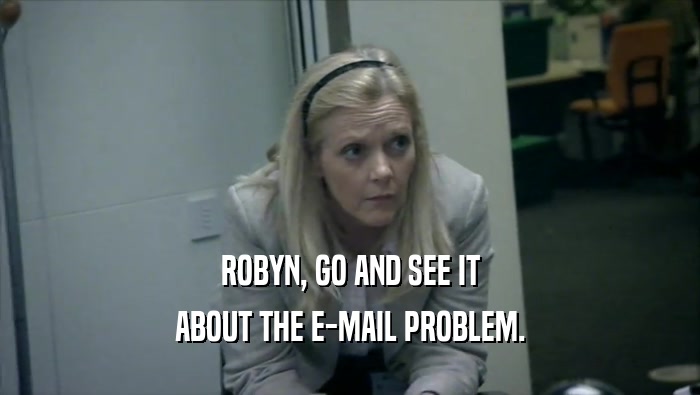ROBYN, GO AND SEE IT ABOUT THE E-MAIL PROBLEM. 