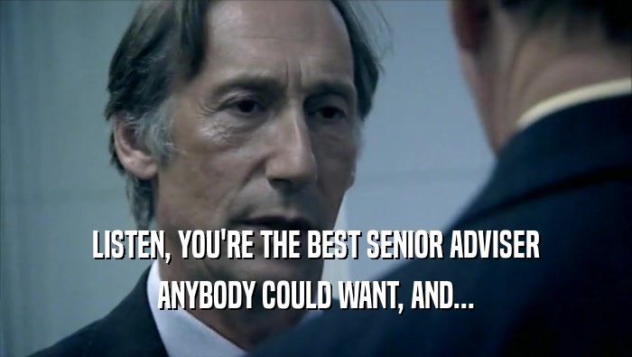LISTEN, YOU'RE THE BEST SENIOR ADVISER ANYBODY COULD WANT, AND... 