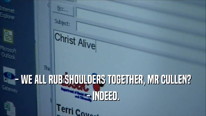 - WE ALL RUB SHOULDERS TOGETHER, MR CULLEN? - INDEED. 