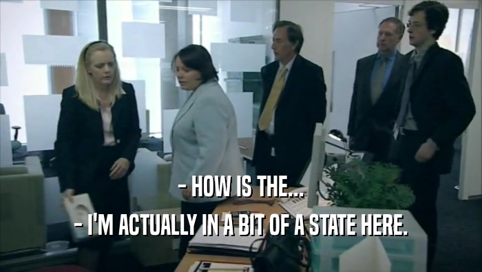 - HOW IS THE... - I'M ACTUALLY IN A BIT OF A STATE HERE. 