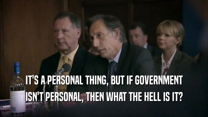 IT'S A PERSONAL THING, BUT IF GOVERNMENT ISN'T PERSONAL, THEN WHAT THE HELL IS IT? 