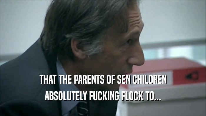 THAT THE PARENTS OF SEN CHILDREN ABSOLUTELY FUCKING FLOCK TO... 