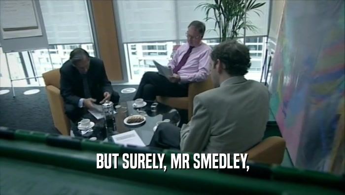 BUT SURELY, MR SMEDLEY,  
