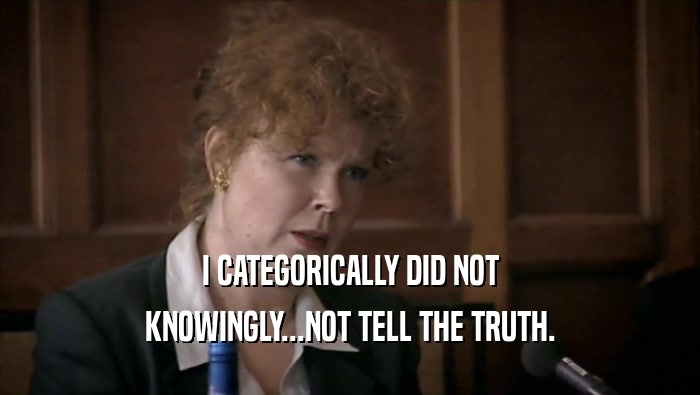 I CATEGORICALLY DID NOT KNOWINGLY...NOT TELL THE TRUTH. 