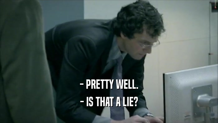 - PRETTY WELL.
 - IS THAT A LIE?
 