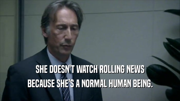 SHE DOESN'T WATCH ROLLING NEWS BECAUSE SHE'S A NORMAL HUMAN BEING. 