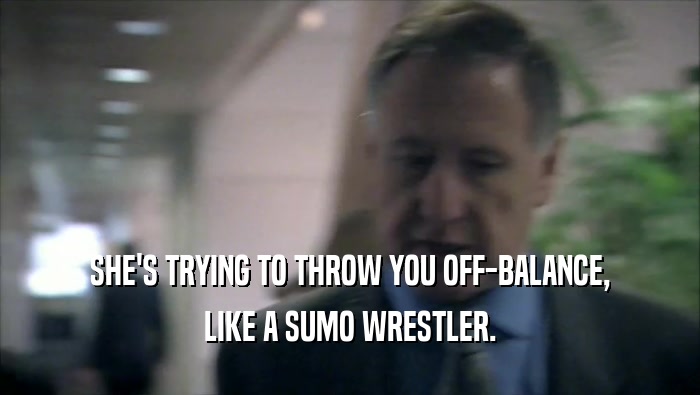 SHE'S TRYING TO THROW YOU OFF-BALANCE, LIKE A SUMO WRESTLER. 
