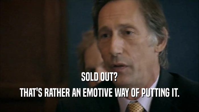 SOLD OUT? THAT'S RATHER AN EMOTIVE WAY OF PUTTING IT. 