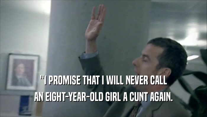 ''I PROMISE THAT I WILL NEVER CALL AN EIGHT-YEAR-OLD GIRL A CUNT AGAIN. 