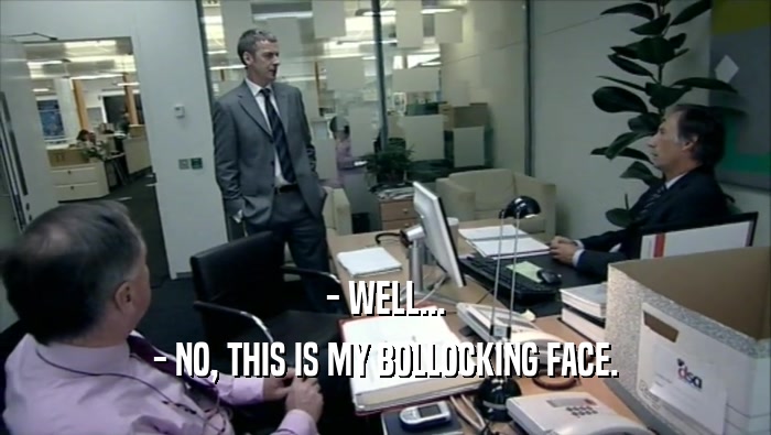 - WELL... - NO, THIS IS MY BOLLOCKING FACE. 