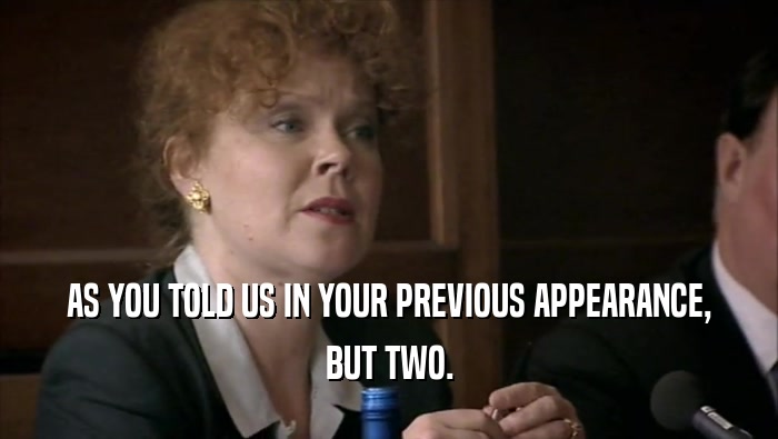 AS YOU TOLD US IN YOUR PREVIOUS APPEARANCE, BUT TWO. 