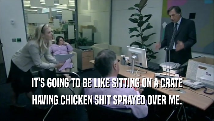 IT'S GOING TO BE LIKE SITTING ON A CRATE HAVING CHICKEN SHIT SPRAYED OVER ME. 