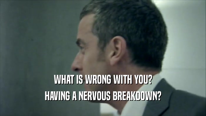 WHAT IS WRONG WITH YOU? HAVING A NERVOUS BREAKDOWN? 