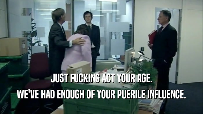 JUST FUCKING ACT YOUR AGE. WE'VE HAD ENOUGH OF YOUR PUERILE INFLUENCE. 