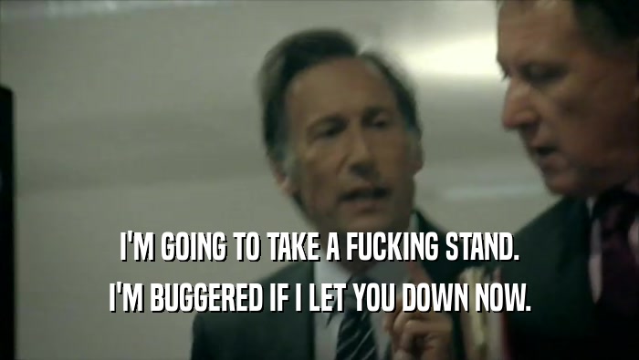 I'M GOING TO TAKE A FUCKING STAND. I'M BUGGERED IF I LET YOU DOWN NOW. 