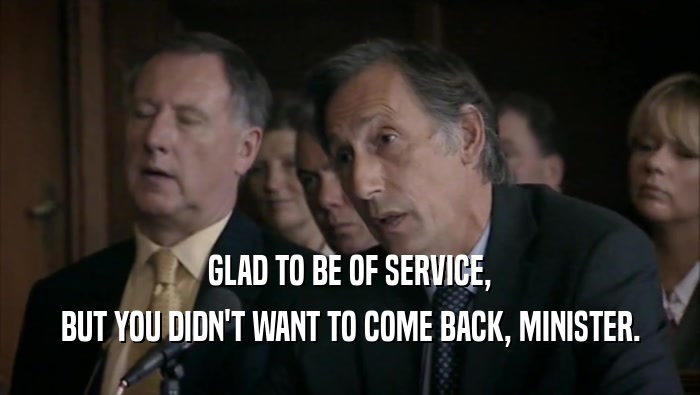 GLAD TO BE OF SERVICE, BUT YOU DIDN'T WANT TO COME BACK, MINISTER. 