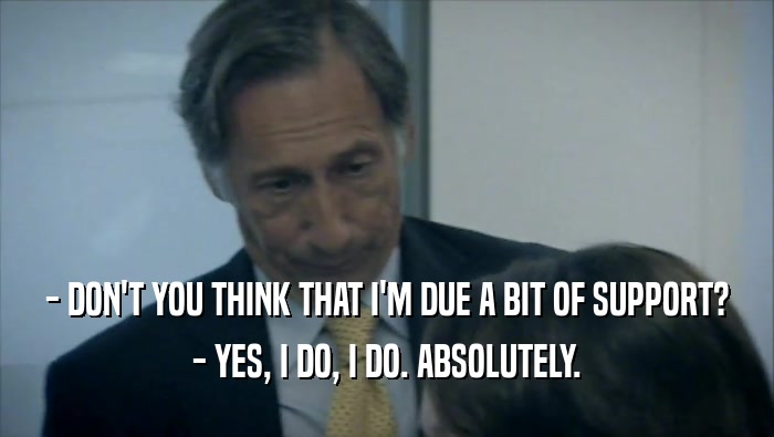 - DON'T YOU THINK THAT I'M DUE A BIT OF SUPPORT? - YES, I DO, I DO. ABSOLUTELY. 