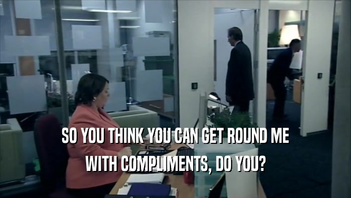 SO YOU THINK YOU CAN GET ROUND ME WITH COMPLIMENTS, DO YOU? 