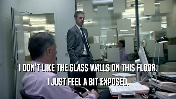 I DON'T LIKE THE GLASS WALLS ON THIS FLOOR. I JUST FEEL A BIT EXPOSED. 