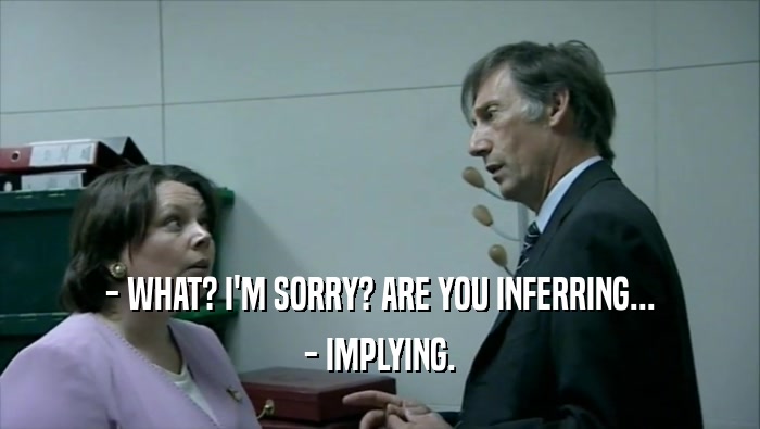 - WHAT? I'M SORRY? ARE YOU INFERRING... - IMPLYING. 