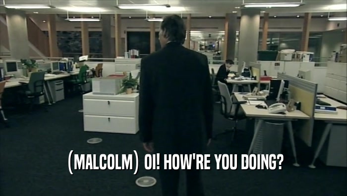 (MALCOLM) OI! HOW'RE YOU DOING?
  