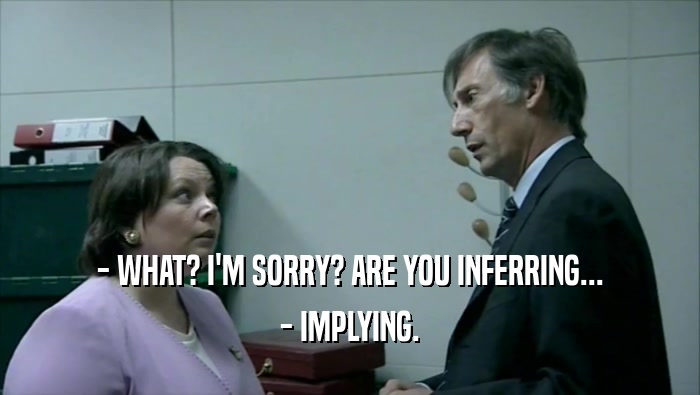 - WHAT? I'M SORRY? ARE YOU INFERRING... - IMPLYING. 