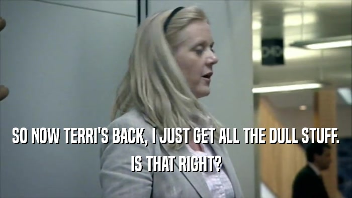 SO NOW TERRI'S BACK, I JUST GET ALL THE DULL STUFF.
 IS THAT RIGHT?
 