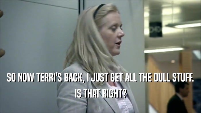 SO NOW TERRI'S BACK, I JUST GET ALL THE DULL STUFF. IS THAT RIGHT? 