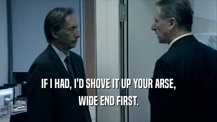 IF I HAD, I'D SHOVE IT UP YOUR ARSE, WIDE END FIRST. 