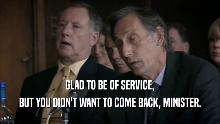 GLAD TO BE OF SERVICE, BUT YOU DIDN'T WANT TO COME BACK, MINISTER. 