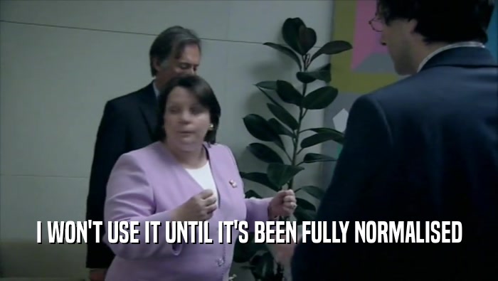 I WON'T USE IT UNTIL IT'S BEEN FULLY NORMALISED  