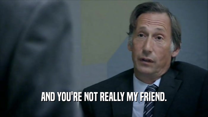 AND YOU'RE NOT REALLY MY FRIEND.  