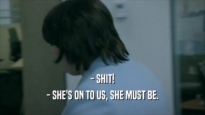 - SHIT! - SHE'S ON TO US, SHE MUST BE. 