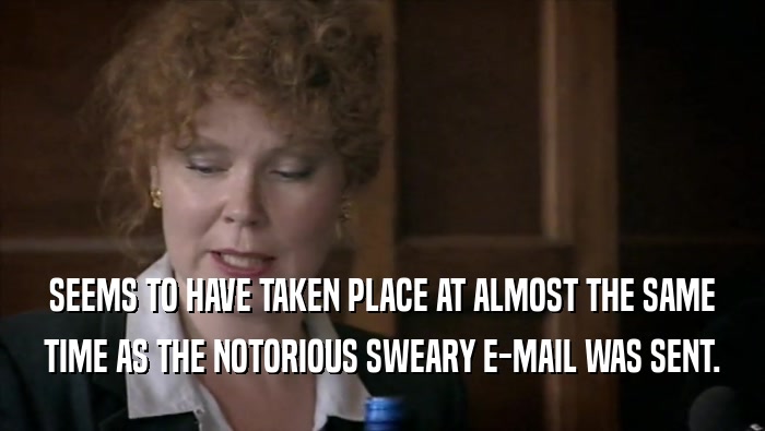 SEEMS TO HAVE TAKEN PLACE AT ALMOST THE SAME TIME AS THE NOTORIOUS SWEARY E-MAIL WAS SENT. 