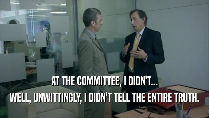 AT THE COMMITTEE, I DIDN'T...
 WELL, UNWITTINGLY, I DIDN'T TELL THE ENTIRE TRUTH.
 