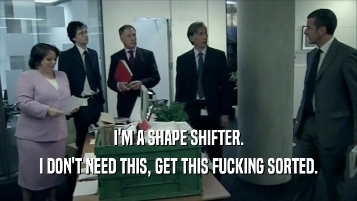 I'M A SHAPE SHIFTER. I DON'T NEED THIS, GET THIS FUCKING SORTED. 