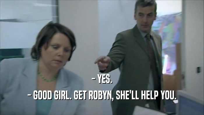 - YES. - GOOD GIRL. GET ROBYN, SHE'LL HELP YOU. 