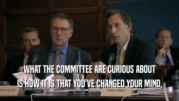 WHAT THE COMMITTEE ARE CURIOUS ABOUT IS HOW IT IS THAT YOU'VE CHANGED YOUR MIND, 