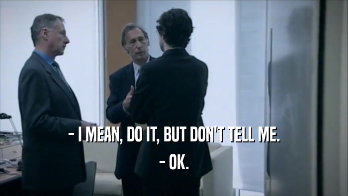 - I MEAN, DO IT, BUT DON'T TELL ME. - OK. 